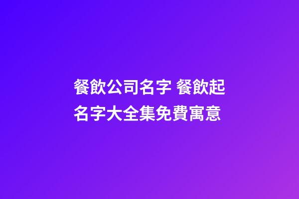 餐飲公司名字 餐飲起名字大全集免費寓意